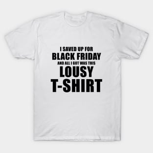 I Saved Up For Black Friday and All I Got Was This Lousy T-Shirt T-Shirt